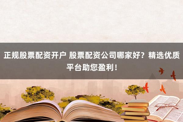 正规股票配资开户 股票配资公司哪家好？精选优质平台助您盈利！