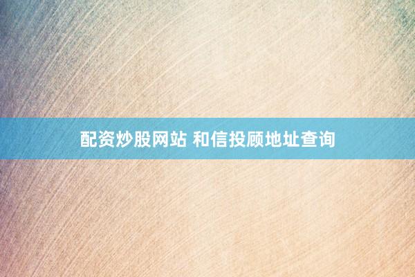 配资炒股网站 和信投顾地址查询
