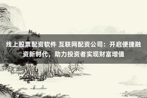 线上股票配资软件 互联网配资公司：开启便捷融资新时代，助力投资者实现财富增值