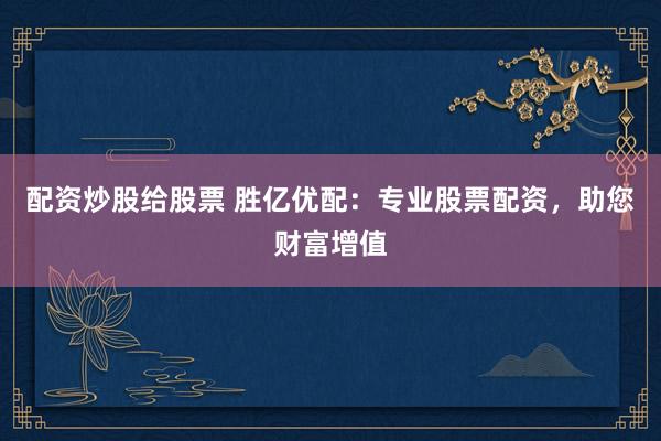 配资炒股给股票 胜亿优配:专业股票配资,助您财富增值