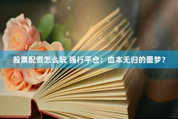 股票配资怎么玩 强行平仓:血本无归的噩梦?