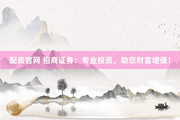 配资官网 招商证券：专业投资，助您财富增值！