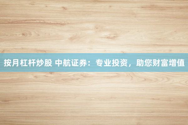 按月杠杆炒股 中航证券：专业投资，助您财富增值