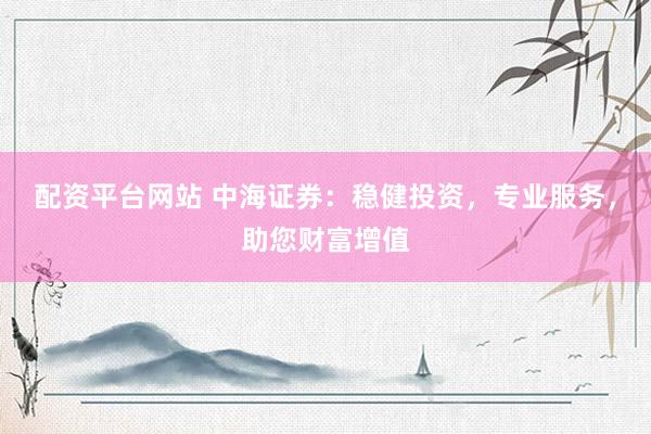 配资平台网站 中海证券：稳健投资，专业服务，助您财富增值