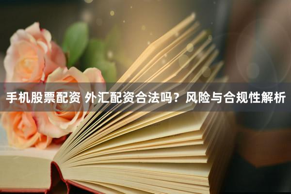 手机股票配资 外汇配资合法吗？风险与合规性解析