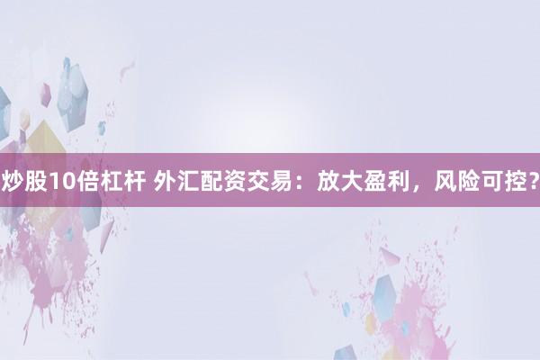 炒股10倍杠杆 外汇配资交易：放大盈利，风险可控？