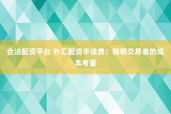 合法配资平台 外汇配资手续费：精明交易者的成本考量