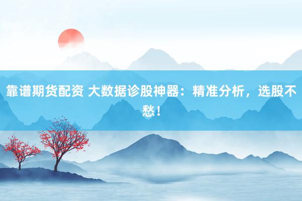 靠谱期货配资 大数据诊股神器：精准分析，选股不愁！