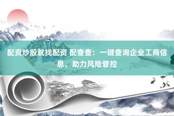 配资炒股就找配资 配查查：一键查询企业工商信息，助力风险管控