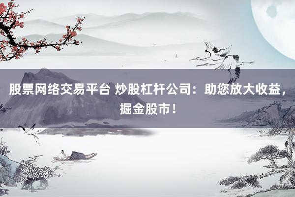 股票网络交易平台 炒股杠杆公司:助您放大收益,掘金股市!