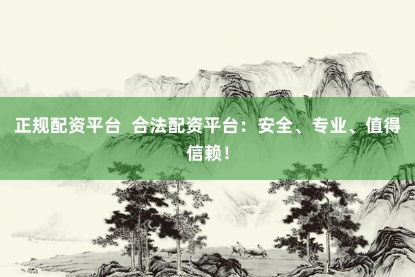 正规配资平台  合法配资平台：安全、专业、值得信赖！