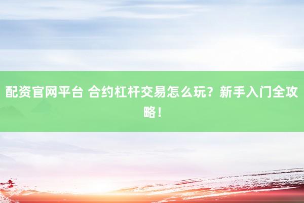 配资官网平台 合约杠杆交易怎么玩？新手入门全攻略！