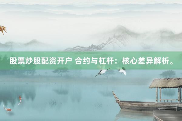 股票炒股配资开户 合约与杠杆：核心差异解析。