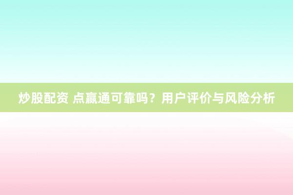 炒股配资 点嬴通可靠吗？用户评价与风险分析