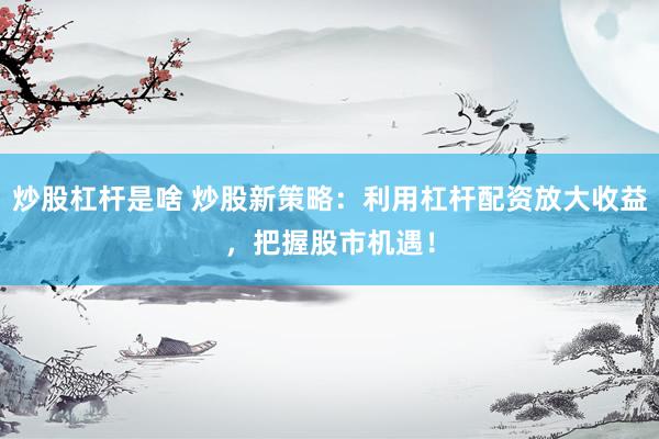 炒股杠杆是啥 炒股新策略：利用杠杆配资放大收益，把握股市机遇！