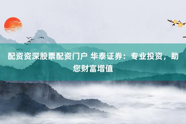 配资资深股票配资门户 华泰证券：专业投资，助您财富增值