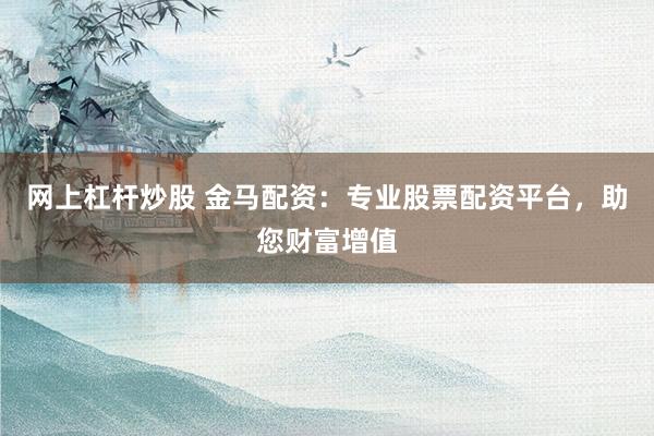 网上杠杆炒股 金马配资：专业股票配资平台，助您财富增值