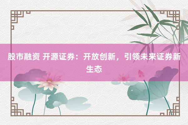 股市融资 开源证券：开放创新，引领未来证券新生态