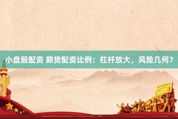 小盘股配资 期货配资比例：杠杆放大，风险几何？