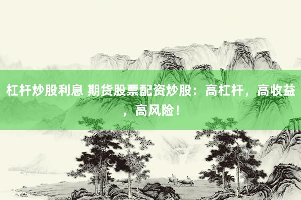 杠杆炒股利息 期货股票配资炒股：高杠杆，高收益，高风险！