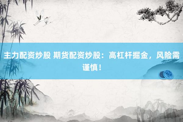 主力配资炒股 期货配资炒股：高杠杆掘金，风险需谨慎！