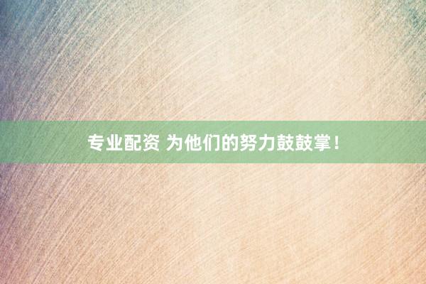 专业配资 为他们的努力鼓鼓掌！