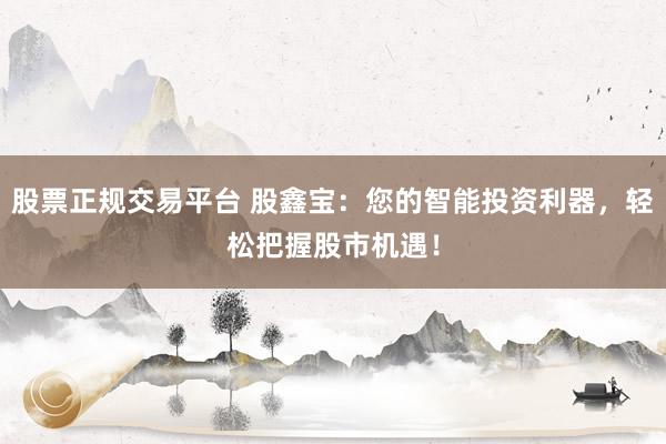 股票正规交易平台 股鑫宝：您的智能投资利器，轻松把握股市机遇！