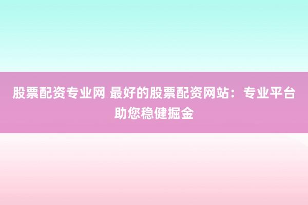 股票配资专业网 最好的股票配资网站：专业平台助您稳健掘金