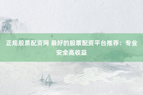 正规股票配资网 最好的股票配资平台推荐：专业安全高收益