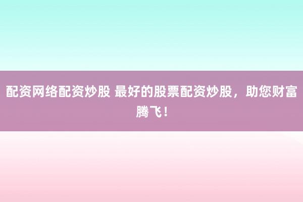 配资网络配资炒股 最好的股票配资炒股，助您财富腾飞！