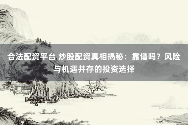 合法配资平台 炒股配资真相揭秘：靠谱吗？风险与机遇并存的投资选择