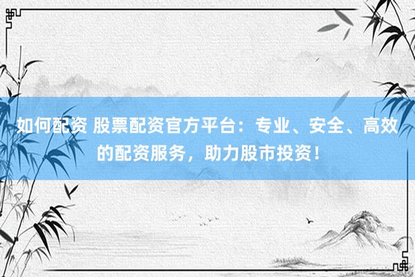 如何配资 股票配资官方平台：专业、安全、高效的配资服务，助力股市投资！