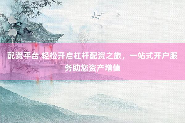 配资平台 轻松开启杠杆配资之旅，一站式开户服务助您资产增值