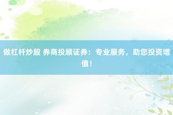 做杠杆炒股 券商投顾证券：专业服务，助您投资增值！