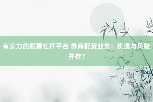 有实力的股票杠杆平台 券商配资业务：机遇与风险并存？