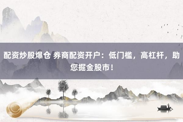 配资炒股爆仓 券商配资开户：低门槛，高杠杆，助您掘金股市！