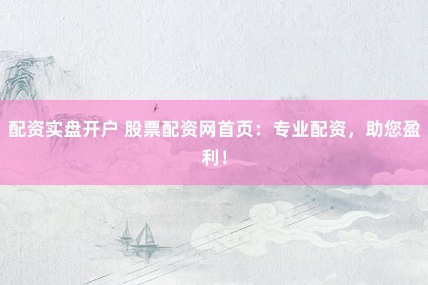 配资实盘开户 股票配资网首页：专业配资，助您盈利！