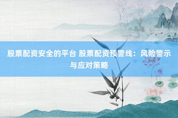 股票配资安全的平台 股票配资预警线：风险警示与应对策略