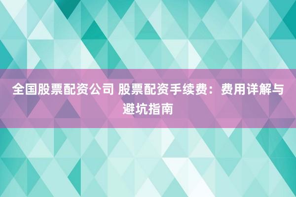 全国股票配资公司 股票配资手续费：费用详解与避坑指南