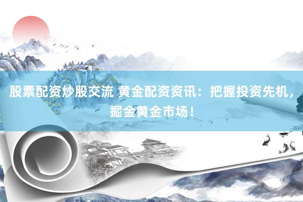 股票配资炒股交流 黄金配资资讯：把握投资先机，掘金黄金市场！