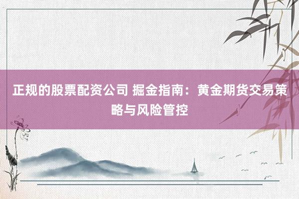 正规的股票配资公司 掘金指南：黄金期货交易策略与风险管控