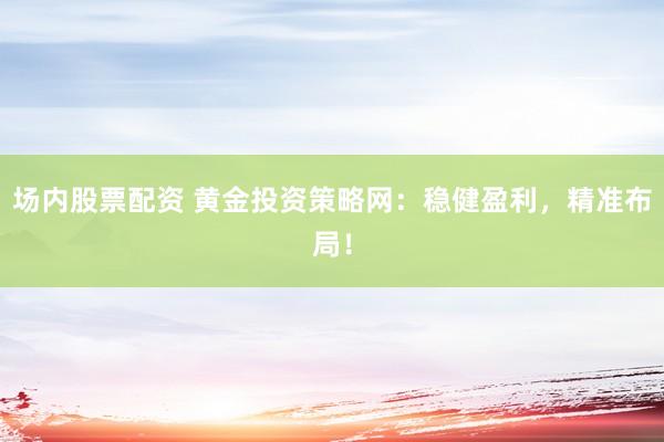 场内股票配资 黄金投资策略网：稳健盈利，精准布局！