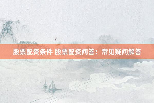 股票配资条件 股票配资问答：常见疑问解答