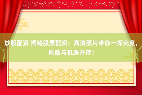 炒股配资 揭秘股票配资：高清照片带你一探究竟，风险与机遇并存！
