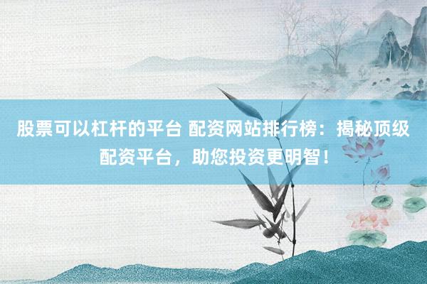 股票可以杠杆的平台 配资网站排行榜：揭秘顶级配资平台，助您投资更明智！