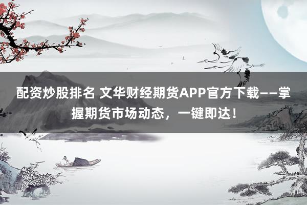配资炒股排名 文华财经期货APP官方下载——掌握期货市场动态，一键即达！