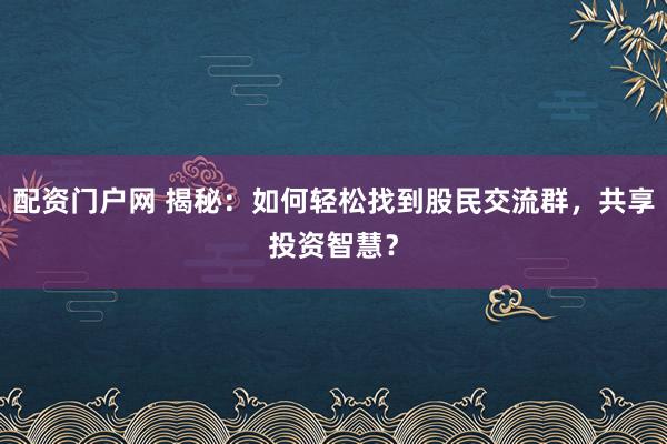 配资门户网 揭秘：如何轻松找到股民交流群，共享投资智慧？