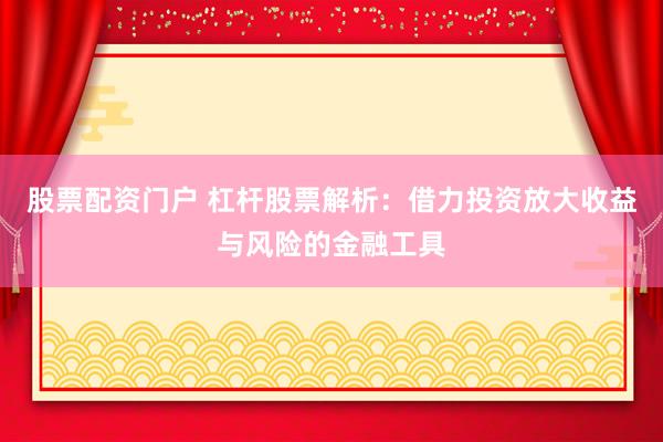 股票配资门户 杠杆股票解析：借力投资放大收益与风险的金融工具