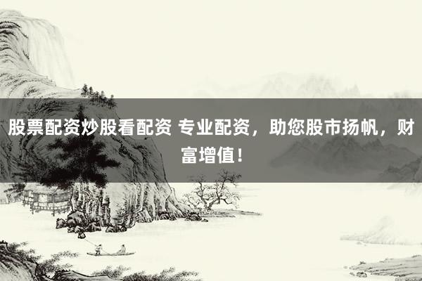股票配资炒股看配资 专业配资，助您股市扬帆，财富增值！