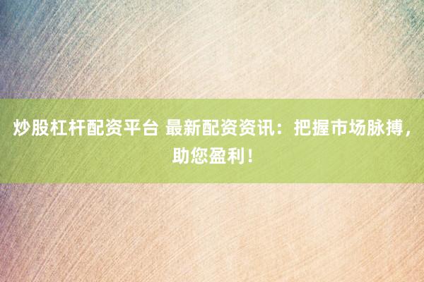 炒股杠杆配资平台 最新配资资讯：把握市场脉搏，助您盈利！